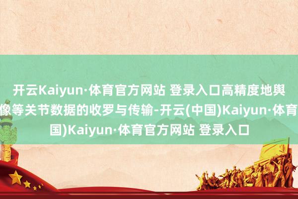 开云Kaiyun·体育官方网站 登录入口高精度地舆坐标、及时高清影像等关节数据的收罗与传输-开云(中国)Kaiyun·体育官方网站 登录入口