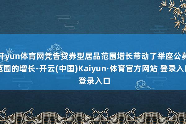 开yun体育网凭告贷券型居品范围增长带动了举座公募范围的增长-开云(中国)Kaiyun·体育官方网站 登录入口