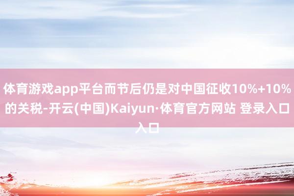 体育游戏app平台而节后仍是对中国征收10%+10%的关税-开云(中国)Kaiyun·体育官方网站 登录入口
