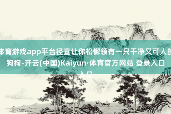 体育游戏app平台径直让你松懈领有一只干净又可人的狗狗-开云(中国)Kaiyun·体育官方网站 登录入口
