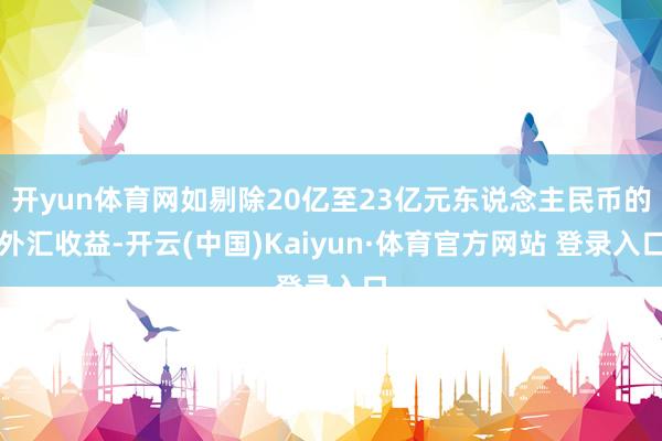开yun体育网如剔除20亿至23亿元东说念主民币的外汇收益-开云(中国)Kaiyun·体育官方网站 登录入口