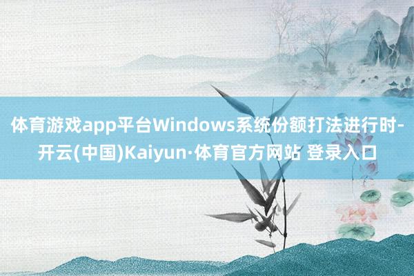 体育游戏app平台Windows系统份额打法进行时-开云(中国)Kaiyun·体育官方网站 登录入口