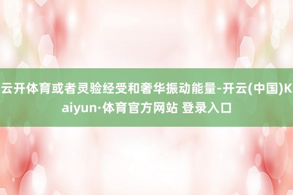 云开体育或者灵验经受和奢华振动能量-开云(中国)Kaiyun·体育官方网站 登录入口