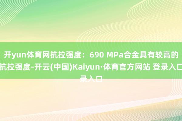 开yun体育网抗拉强度：690 MPa合金具有较高的抗拉强度-开云(中国)Kaiyun·体育官方网站 登录入口