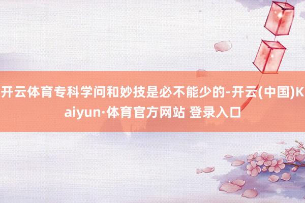 开云体育专科学问和妙技是必不能少的-开云(中国)Kaiyun·体育官方网站 登录入口