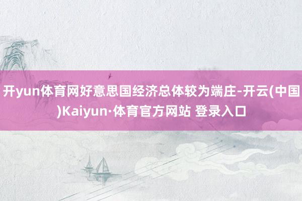 开yun体育网好意思国经济总体较为端庄-开云(中国)Kaiyun·体育官方网站 登录入口