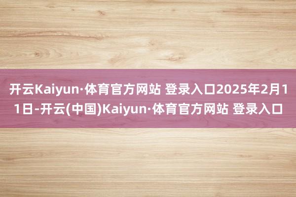开云Kaiyun·体育官方网站 登录入口2025年2月11日-开云(中国)Kaiyun·体育官方网站 登录入口