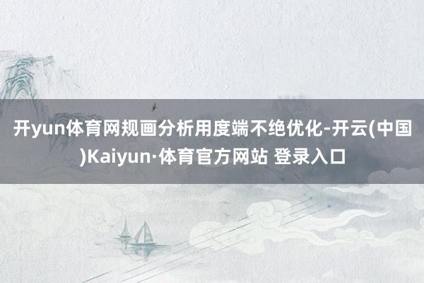 开yun体育网　　规画分析　　用度端不绝优化-开云(中国)Kaiyun·体育官方网站 登录入口