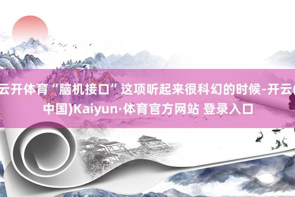 云开体育“脑机接口”这项听起来很科幻的时候-开云(中国)Kaiyun·体育官方网站 登录入口
