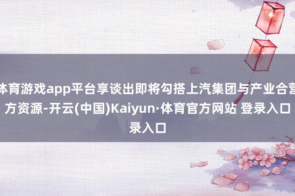 体育游戏app平台享谈出即将勾搭上汽集团与产业合营方资源-开云(中国)Kaiyun·体育官方网站 登录入口