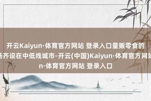开云Kaiyun·体育官方网站 登录入口量贩零食的大多数战场齐设在中低线城市-开云(中国)Kaiyun·体育官方网站 登录入口