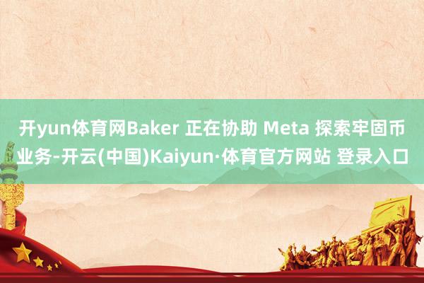 开yun体育网Baker 正在协助 Meta 探索牢固币业务-开云(中国)Kaiyun·体育官方网站 登录入口