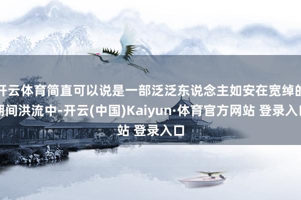 开云体育简直可以说是一部泛泛东说念主如安在宽绰的期间洪流中-开云(中国)Kaiyun·体育官方网站 登录入口