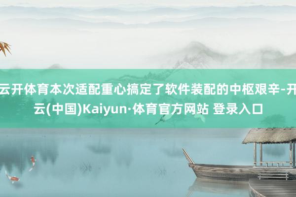 云开体育本次适配重心搞定了软件装配的中枢艰辛-开云(中国)Kaiyun·体育官方网站 登录入口