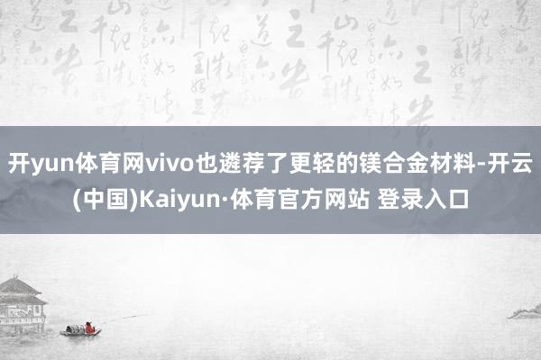 开yun体育网vivo也遴荐了更轻的镁合金材料-开云(中国)Kaiyun·体育官方网站 登录入口