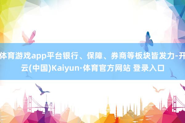 体育游戏app平台银行、保障、券商等板块皆发力-开云(中国)Kaiyun·体育官方网站 登录入口