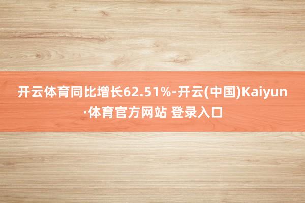 开云体育同比增长62.51%-开云(中国)Kaiyun·体育官方网站 登录入口