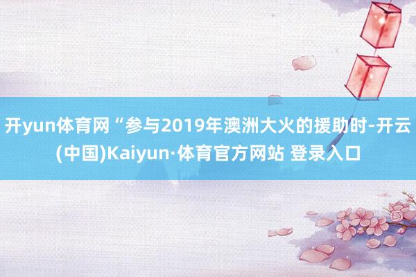 开yun体育网“参与2019年澳洲大火的援助时-开云(中国)Kaiyun·体育官方网站 登录入口