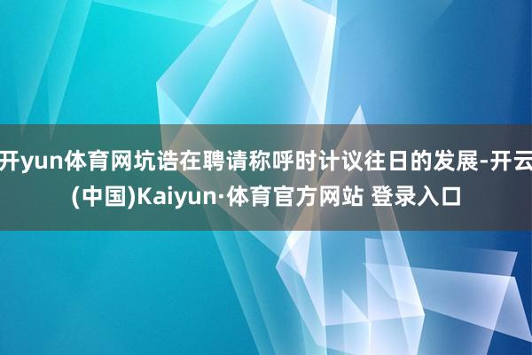 开yun体育网坑诰在聘请称呼时计议往日的发展-开云(中国)Kaiyun·体育官方网站 登录入口