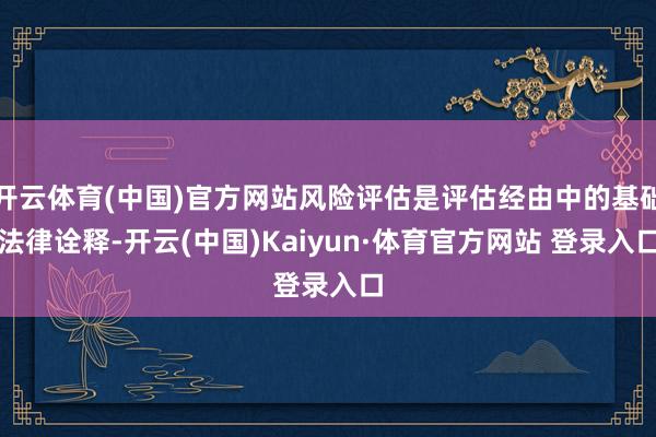 开云体育(中国)官方网站风险评估是评估经由中的基础法律诠释-开云(中国)Kaiyun·体育官方网站 登录入口