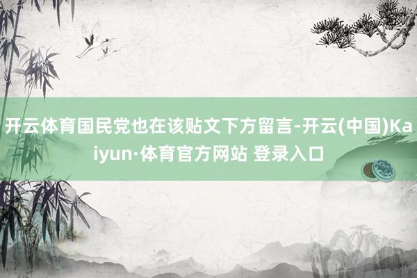 开云体育国民党也在该贴文下方留言-开云(中国)Kaiyun·体育官方网站 登录入口