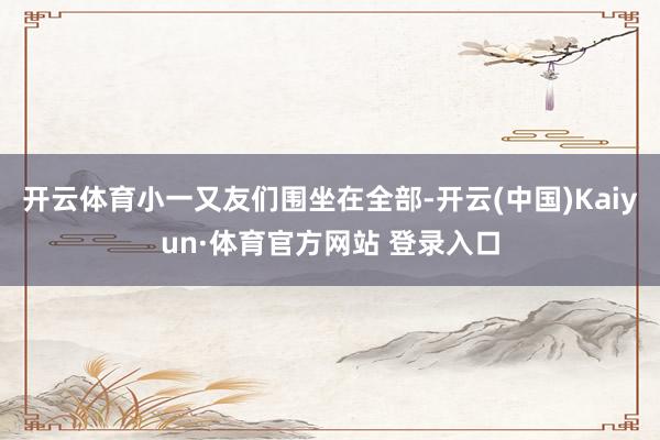 开云体育小一又友们围坐在全部-开云(中国)Kaiyun·体育官方网站 登录入口