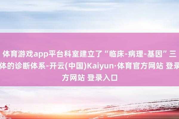 体育游戏app平台科室建立了“临床-病理-基因”三位一体的诊断体系-开云(中国)Kaiyun·体育官方网站 登录入口