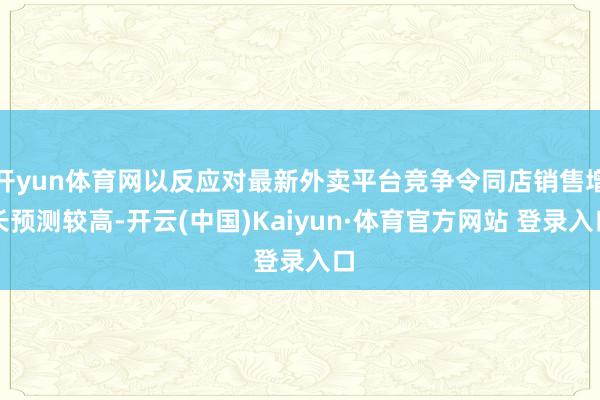 开yun体育网以反应对最新外卖平台竞争令同店销售增长预测较高-开云(中国)Kaiyun·体育官方网站 登录入口