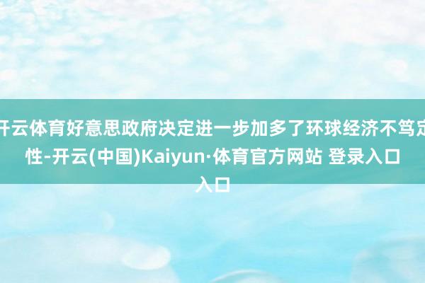 开云体育好意思政府决定进一步加多了环球经济不笃定性-开云(中国)Kaiyun·体育官方网站 登录入口