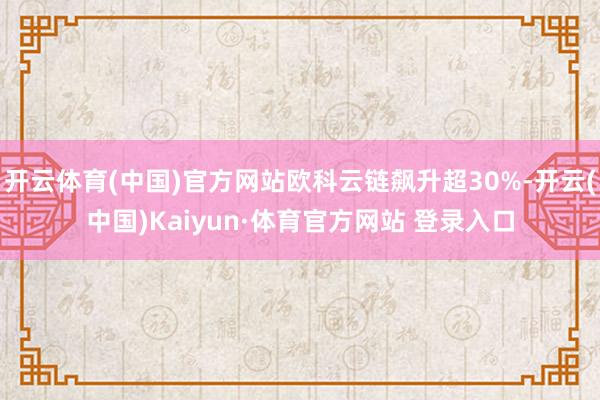 开云体育(中国)官方网站欧科云链飙升超30%-开云(中国)Kaiyun·体育官方网站 登录入口