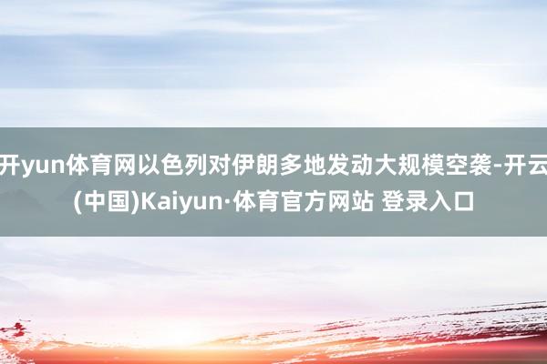 开yun体育网以色列对伊朗多地发动大规模空袭-开云(中国)Kaiyun·体育官方网站 登录入口