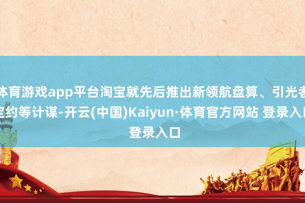 体育游戏app平台淘宝就先后推出新领航盘算、引光者定约等计谋-开云(中国)Kaiyun·体育官方网站 登录入口