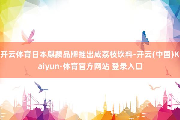开云体育日本麒麟品牌推出咸荔枝饮料-开云(中国)Kaiyun·体育官方网站 登录入口