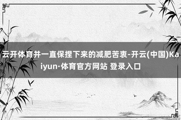 云开体育并一直保捏下来的减肥苦衷-开云(中国)Kaiyun·体育官方网站 登录入口