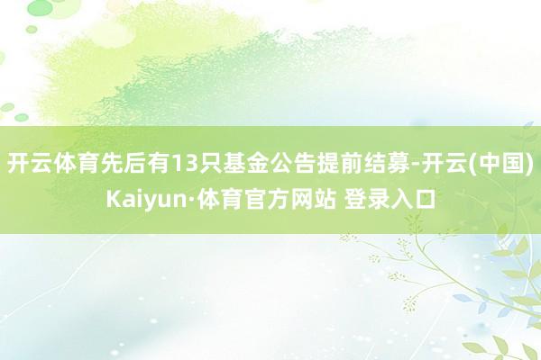 开云体育先后有13只基金公告提前结募-开云(中国)Kaiyun·体育官方网站 登录入口