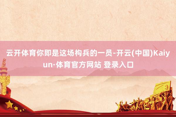 云开体育你即是这场构兵的一员-开云(中国)Kaiyun·体育官方网站 登录入口