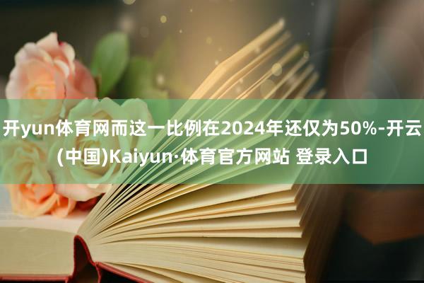 开yun体育网而这一比例在2024年还仅为50%-开云(中国)Kaiyun·体育官方网站 登录入口