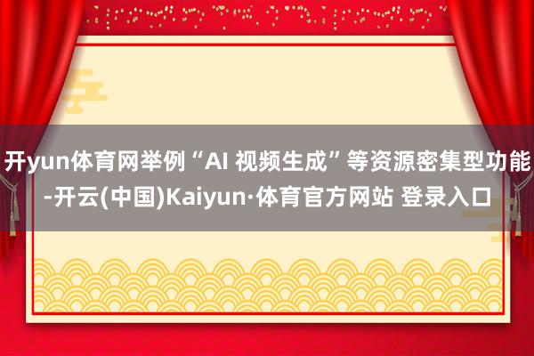 开yun体育网举例“AI 视频生成”等资源密集型功能-开云(中国)Kaiyun·体育官方网站 登录入口