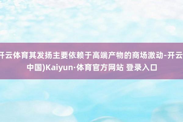 开云体育其发扬主要依赖于高端产物的商场激动-开云(中国)Kaiyun·体育官方网站 登录入口