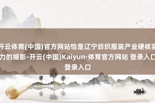 开云体育(中国)官方网站恰是辽宁纺织服装产业硬核实力的缩影-开云(中国)Kaiyun·体育官方网站 登录入口