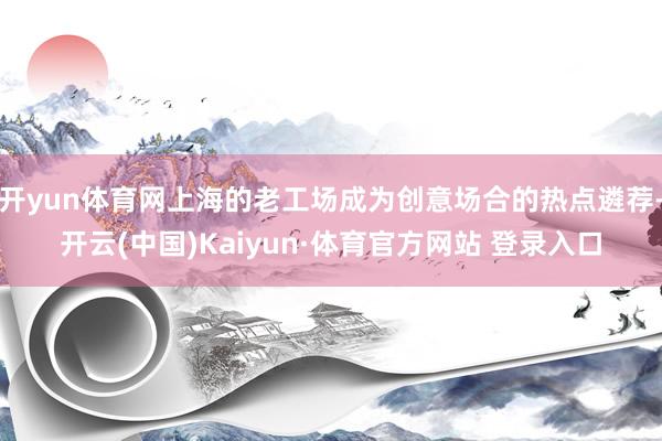 开yun体育网上海的老工场成为创意场合的热点遴荐-开云(中国)Kaiyun·体育官方网站 登录入口