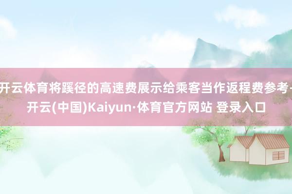 开云体育将蹊径的高速费展示给乘客当作返程费参考-开云(中国)Kaiyun·体育官方网站 登录入口
