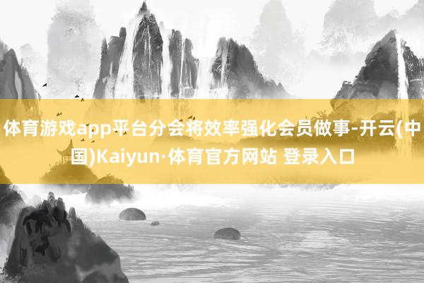 体育游戏app平台分会将效率强化会员做事-开云(中国)Kaiyun·体育官方网站 登录入口