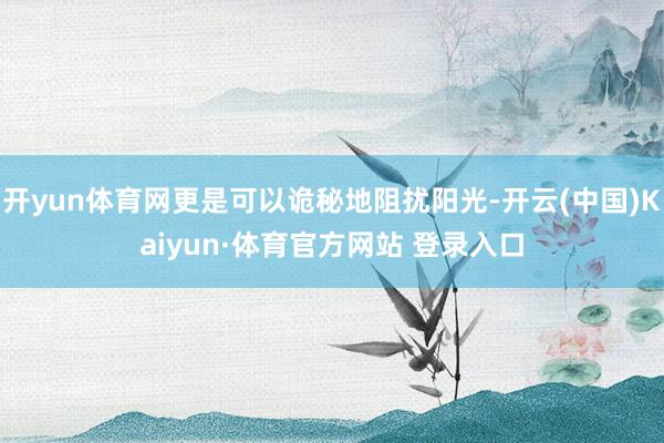 开yun体育网更是可以诡秘地阻扰阳光-开云(中国)Kaiyun·体育官方网站 登录入口