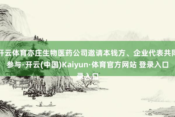 开云体育亦庄生物医药公司邀请本钱方、企业代表共同参与-开云(中国)Kaiyun·体育官方网站 登录入口