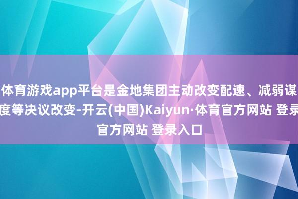 体育游戏app平台是金地集团主动改变配速、减弱谋划限度等决议改变-开云(中国)Kaiyun·体育官方网站 登录入口