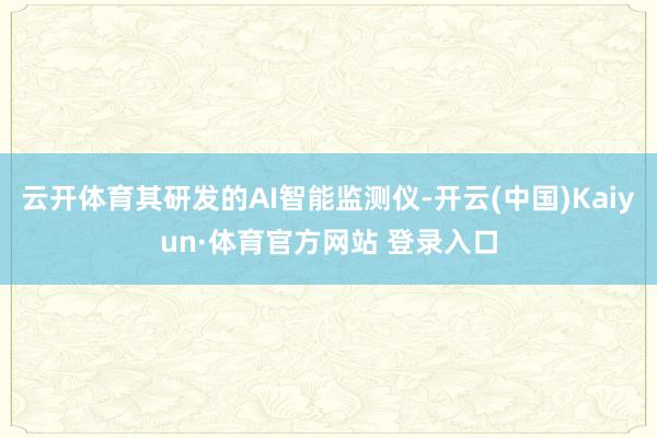 云开体育其研发的AI智能监测仪-开云(中国)Kaiyun·体育官方网站 登录入口