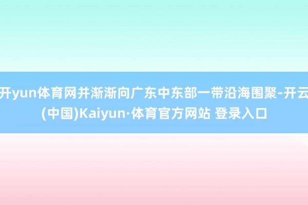 开yun体育网并渐渐向广东中东部一带沿海围聚-开云(中国)Kaiyun·体育官方网站 登录入口