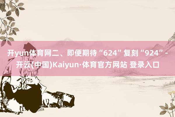 开yun体育网　　二、即便期待“624”复刻“924”-开云(中国)Kaiyun·体育官方网站 登录入口