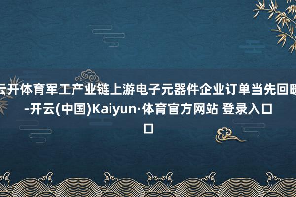 云开体育军工产业链上游电子元器件企业订单当先回暖-开云(中国)Kaiyun·体育官方网站 登录入口